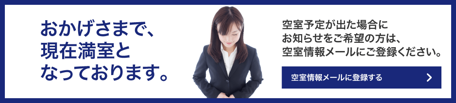 おかげさまで現在満室となっております。空室予定が出た場合にお知らせをご希望の方は、空室情報メールにご登録ください。登録はこちらから